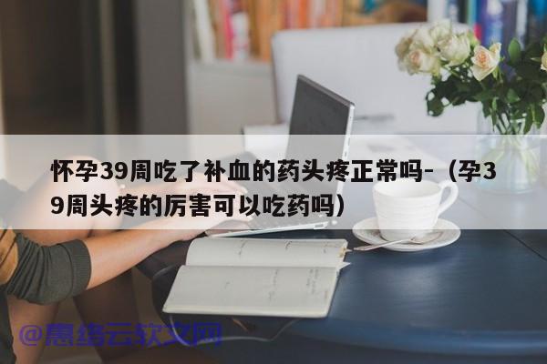 怀孕39周吃了补血的药头疼正常吗-（孕39周头疼的厉害可以吃药吗）