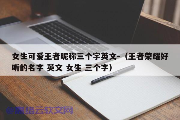 女生可爱王者昵称三个字英文-（王者荣耀好听的名字 英文 女生 三个字）