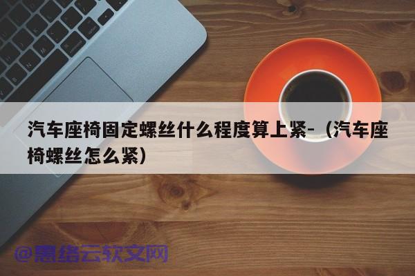 汽车座椅固定螺丝什么程度算上紧-（汽车座椅螺丝怎么紧）