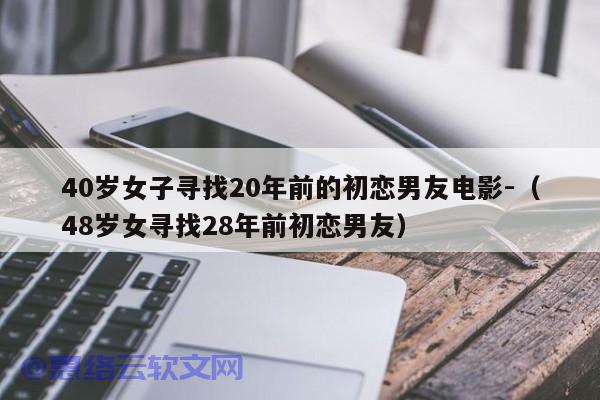 40岁女子寻找20年前的初恋男友电影-（48岁女寻找28年前初恋男友）