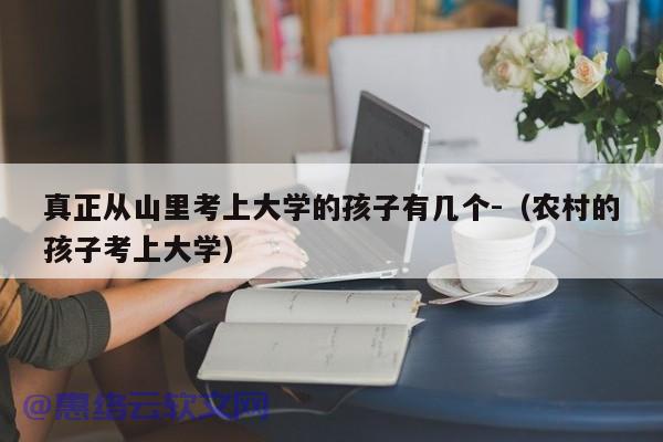 真正从山里考上大学的孩子有几个-（农村的孩子考上大学）