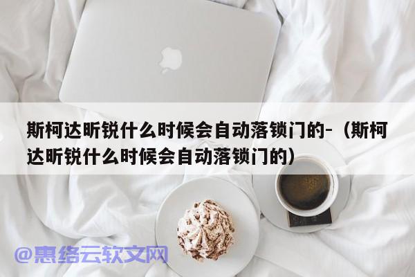 斯柯达昕锐什么时候会自动落锁门的-（斯柯达昕锐什么时候会自动落锁门的）