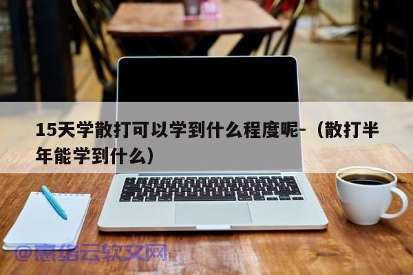 15天学散打可以学到什么程度呢-（散打半年能学到什么）