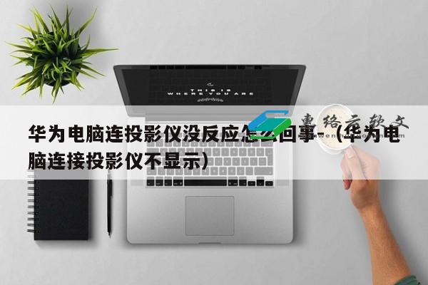 华为电脑连投影仪没反应怎么回事-（华为电脑连接投影仪不显示）