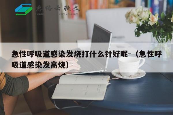 急性呼吸道感染发烧打什么针好呢-（急性呼吸道感染发高烧）