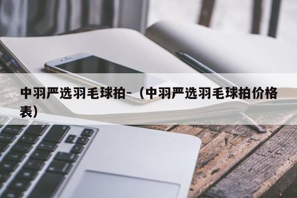 中羽严选羽毛球拍-（中羽严选羽毛球拍价格表）