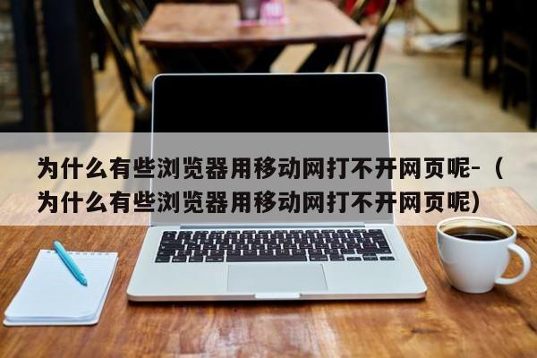 为什么有些浏览器用移动网打不开网页呢-（为什么有些浏览器用移动网打不开网页呢）