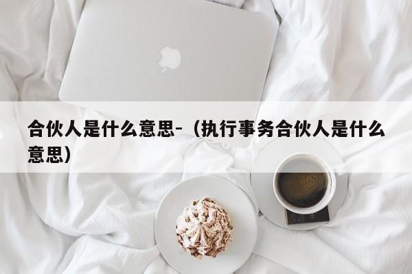 合伙人是什么意思-（执行事务合伙人是什么意思）