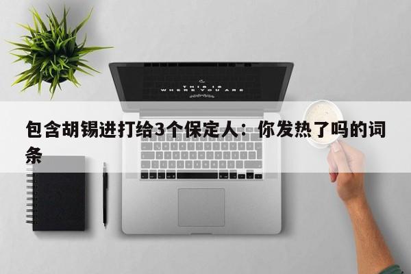 包含胡锡进打给3个保定人：你发热了吗的词条