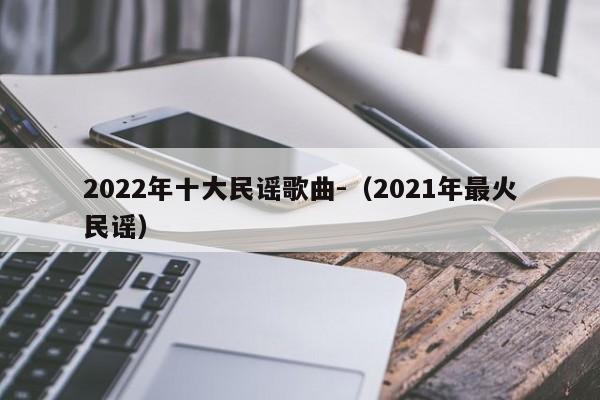 2022年十大民谣歌曲-（2021年最火民谣）