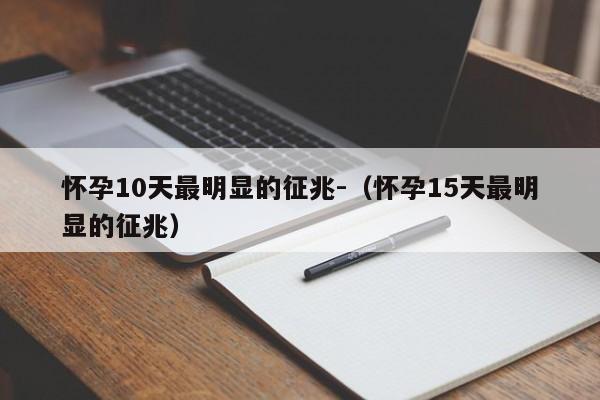 怀孕10天最明显的征兆-（怀孕15天最明显的征兆）