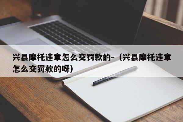 兴县摩托违章怎么交罚款的-（兴县摩托违章怎么交罚款的呀）