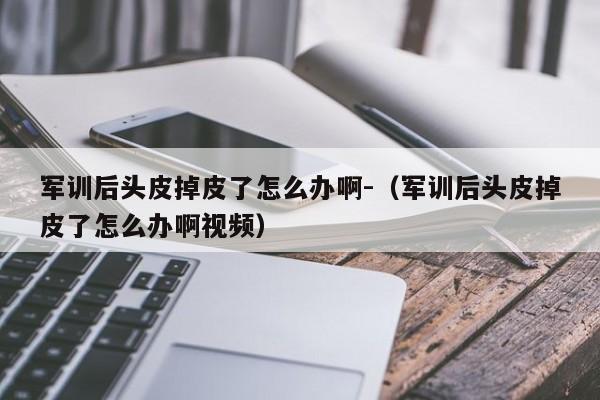 军训后头皮掉皮了怎么办啊-（军训后头皮掉皮了怎么办啊视频）