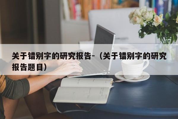 关于错别字的研究报告-（关于错别字的研究报告题目）