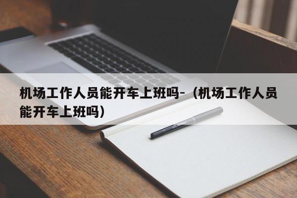 机场工作人员能开车上班吗-（机场工作人员能开车上班吗）