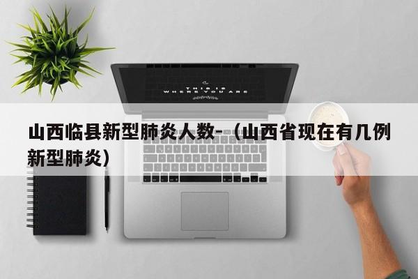 山西临县新型肺炎人数-（山西省现在有几例新型肺炎）